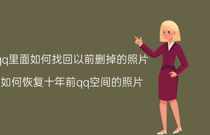 qq里面如何找回以前删掉的照片 如何恢复十年前qq空间的照片？